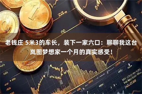 老钱庄 5米3的车长，装下一家六口：聊聊我这台岚图梦想家一个月的真实感受！