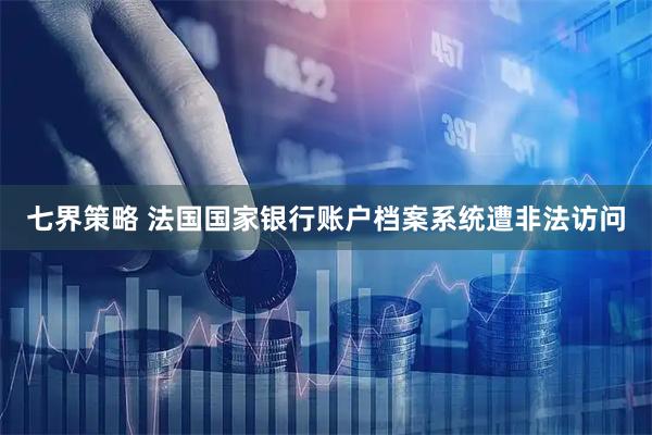 七界策略 法国国家银行账户档案系统遭非法访问
