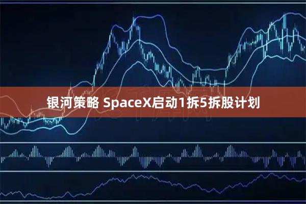 银河策略 SpaceX启动1拆5拆股计划