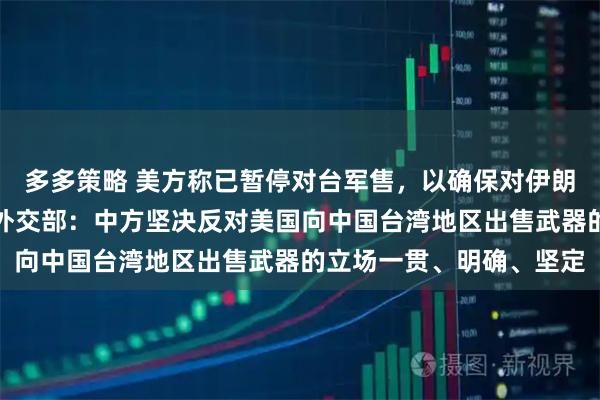 多多策略 美方称已暂停对台军售，以确保对伊朗军事行动有足够弹药？外交部：中方坚决反对美国向中国台湾地区出售武器的立场一贯、明确、坚定