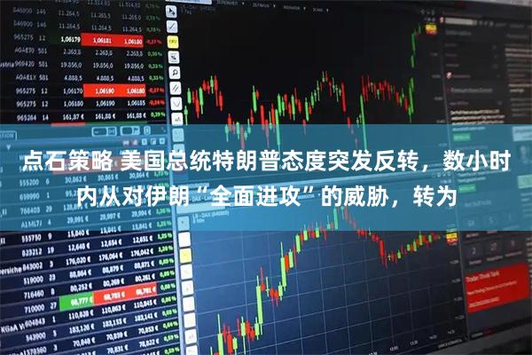 点石策略 美国总统特朗普态度突发反转，数小时内从对伊朗“全面进攻”的威胁，转为