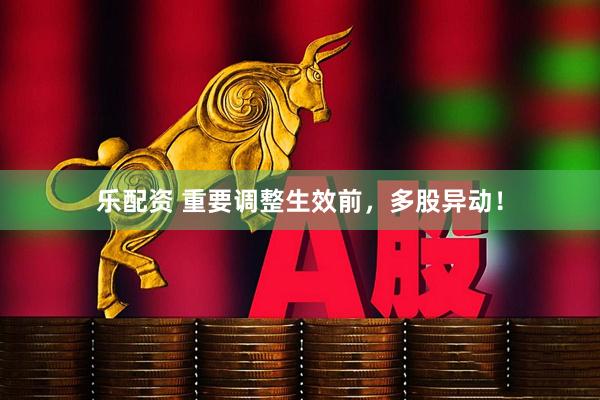 乐配资 重要调整生效前，多股异动！