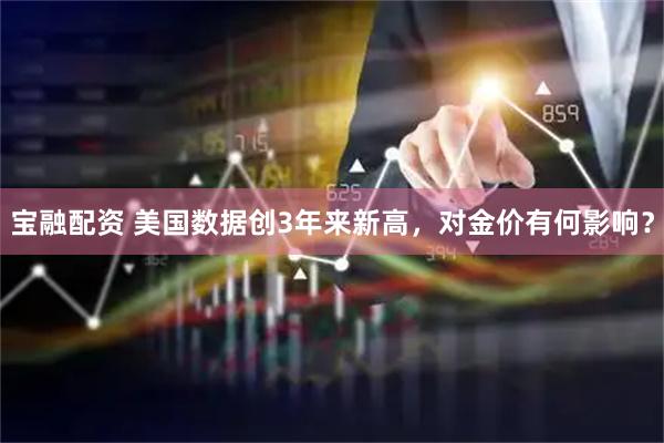宝融配资 美国数据创3年来新高，对金价有何影响？