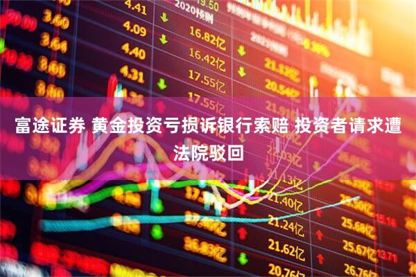 富途证券 黄金投资亏损诉银行索赔 投资者请求遭法院驳回