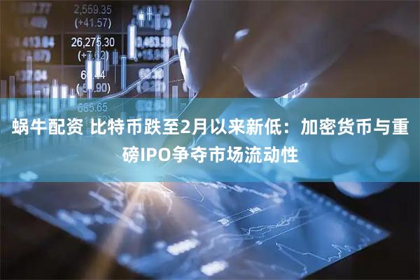 蜗牛配资 比特币跌至2月以来新低：加密货币与重磅IPO争夺市场流动性