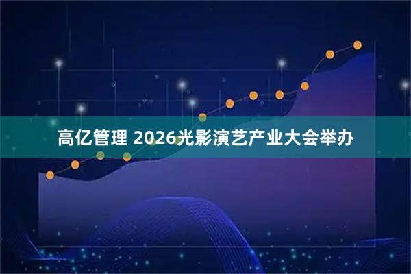 高亿管理 2026光影演艺产业大会举办