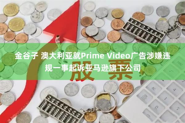 金谷子 澳大利亚就Prime Video广告涉嫌违规一事起诉亚马逊旗下公司