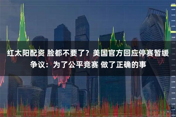 红太阳配资 脸都不要了？美国官方回应停赛暂缓争议：为了公平竞赛 做了正确的事