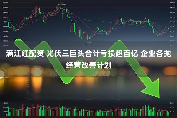满江红配资 光伏三巨头合计亏损超百亿 企业各抛经营改善计划