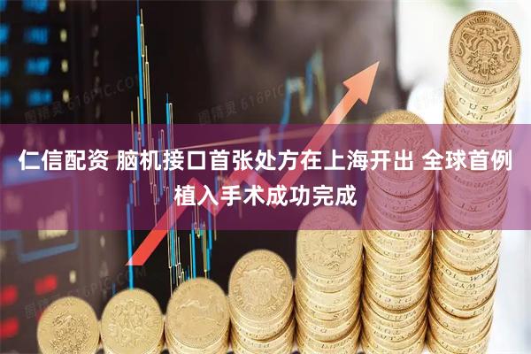 仁信配资 脑机接口首张处方在上海开出 全球首例植入手术成功完成