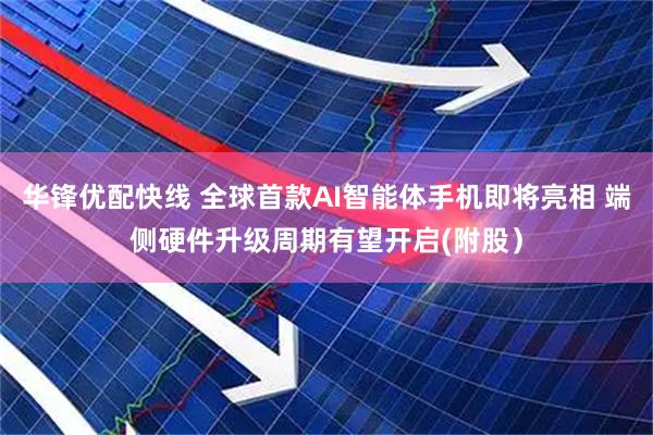 华锋优配快线 全球首款AI智能体手机即将亮相 端侧硬件升级周期有望开启(附股）