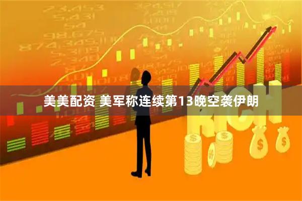 美美配资 美军称连续第13晚空袭伊朗