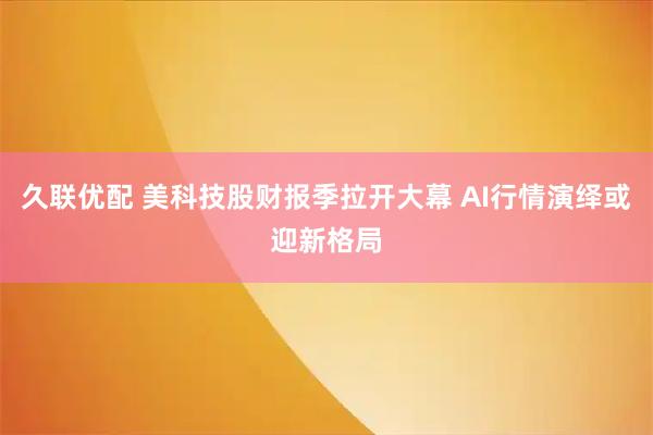 久联优配 美科技股财报季拉开大幕 AI行情演绎或迎新格局