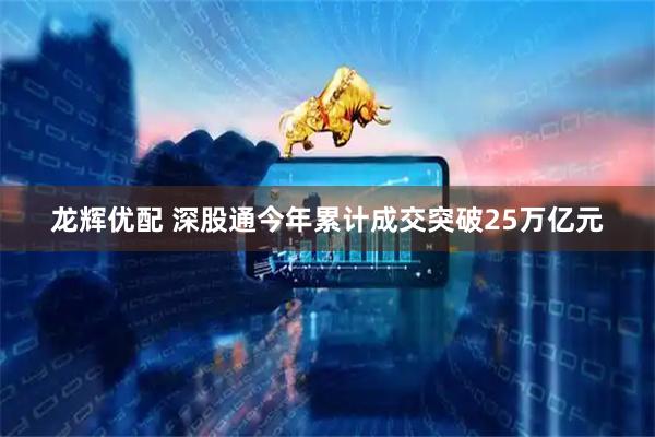 龙辉优配 深股通今年累计成交突破25万亿元