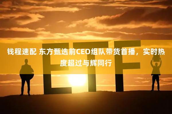 钱程速配 东方甄选前CEO组队带货首播，实时热度超过与辉同行