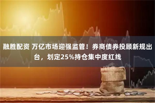 融胜配资 万亿市场迎强监管！券商债券投顾新规出台，划定25%持仓集中度红线