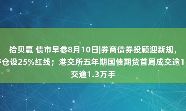 拾贝赢 债市早参8月10日|券商债券投顾迎新规，单券持仓设25%红线；港交所五年期国债期货首周成交逾1.3万手