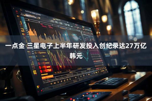 一点金 三星电子上半年研发投入创纪录达27万亿韩元