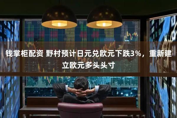 钱掌柜配资 野村预计日元兑欧元下跌3%，重新建立欧元多头头寸